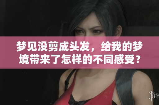 梦见没剪成头发，给我的梦境带来了怎样的不同感受？