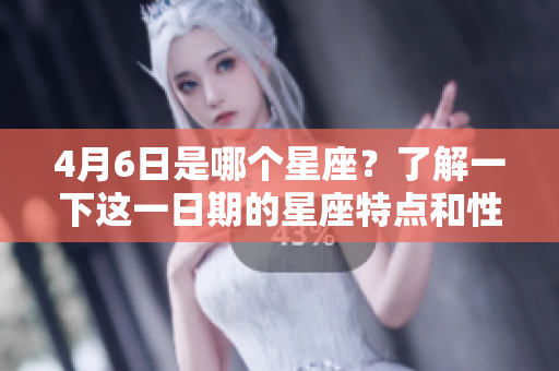 4月6日是哪个星座？了解一下这一日期的星座特点和性格分析！