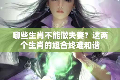 哪些生肖不能做夫妻？这两个生肖的组合终难和谐