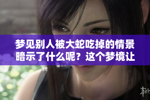 梦见别人被大蛇吃掉的情景暗示了什么呢？这个梦境让人感到不安。
