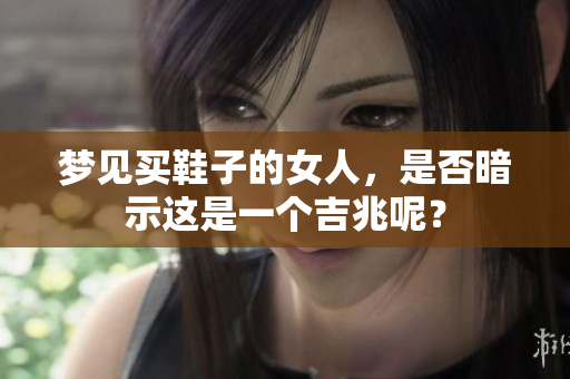 梦见买鞋子的女人，是否暗示这是一个吉兆呢？