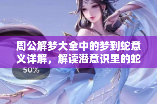 周公解梦大全中的梦到蛇意义详解，解读潜意识里的蛇象征何意