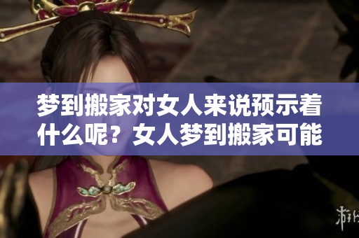 梦到搬家对女人来说预示着什么呢？女人梦到搬家可能有哪些寓意呢？