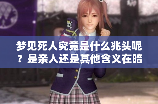 梦见死人究竟是什么兆头呢？是亲人还是其他含义在暗示着什么？
