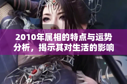 2010年属相的特点与运势分析，揭示其对生活的影响与启示