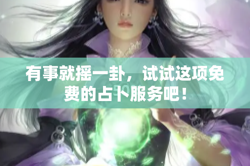 有事就摇一卦，试试这项免费的占卜服务吧！