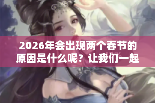 2026年会出现两个春节的原因是什么呢？让我们一起来探讨一下吧！