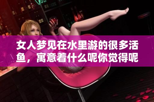 女人梦见在水里游的很多活鱼，寓意着什么呢你觉得呢