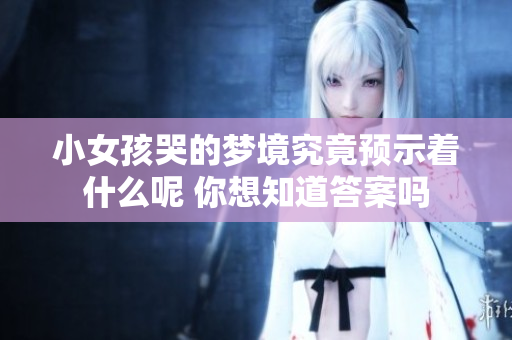 小女孩哭的梦境究竟预示着什么呢 你想知道答案吗