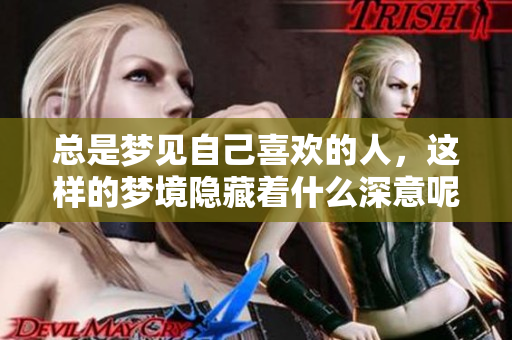 总是梦见自己喜欢的人，这样的梦境隐藏着什么深意呢