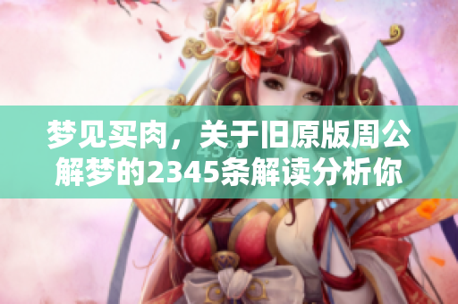 梦见买肉，关于旧原版周公解梦的2345条解读分析你想了解吗