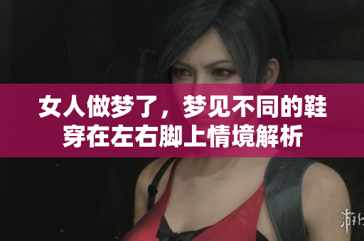 女人做梦了，梦见不同的鞋穿在左右脚上情境解析