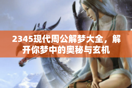 2345现代周公解梦大全，解开你梦中的奥秘与玄机