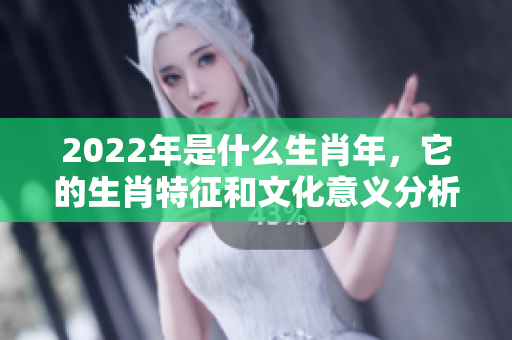 2022年是什么生肖年，它的生肖特征和文化意义分析