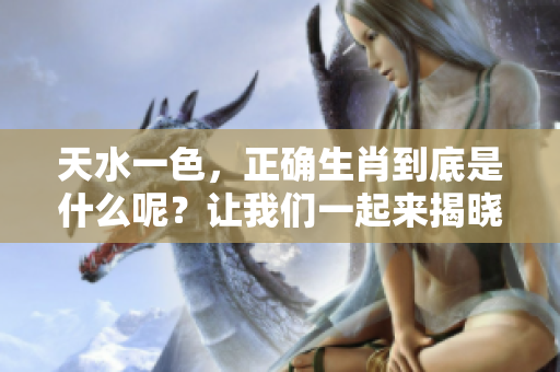 天水一色，正确生肖到底是什么呢？让我们一起来揭晓答案吧！