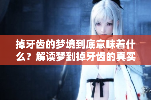掉牙齿的梦境到底意味着什么？解读梦到掉牙齿的真实含义。
