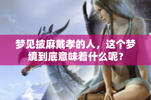 梦见披麻戴孝的人，这个梦境到底意味着什么呢？