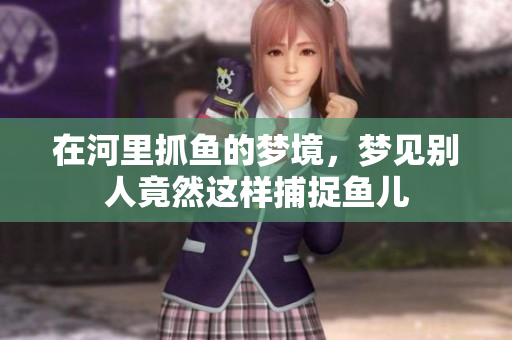 在河里抓鱼的梦境，梦见别人竟然这样捕捉鱼儿