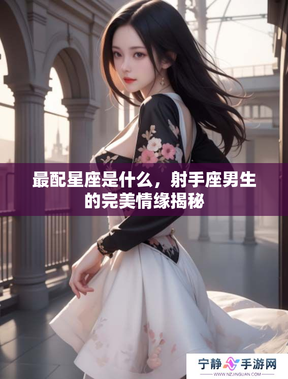 最配星座是什么，射手座男生的完美情缘揭秘