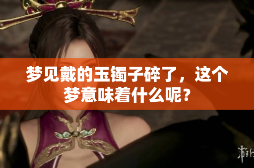 梦见戴的玉镯子碎了，这个梦意味着什么呢？