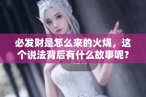 必发财是怎么来的火烧，这个说法背后有什么故事呢？