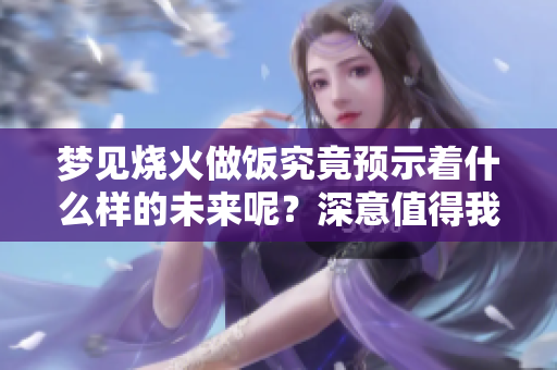 梦见烧火做饭究竟预示着什么样的未来呢？深意值得我们去探讨！