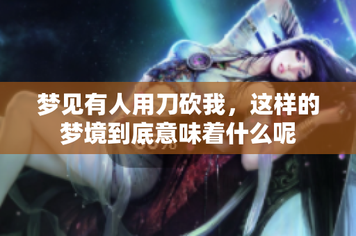 梦见有人用刀砍我，这样的梦境到底意味着什么呢