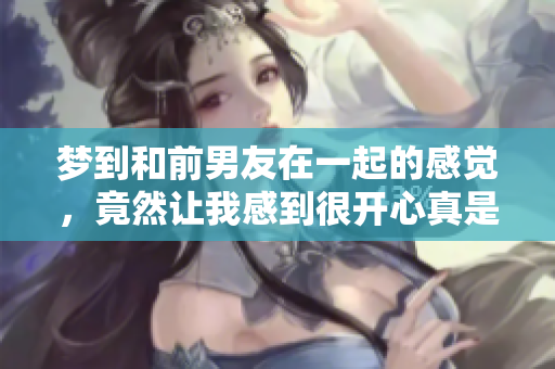 梦到和前男友在一起的感觉，竟然让我感到很开心真是奇妙