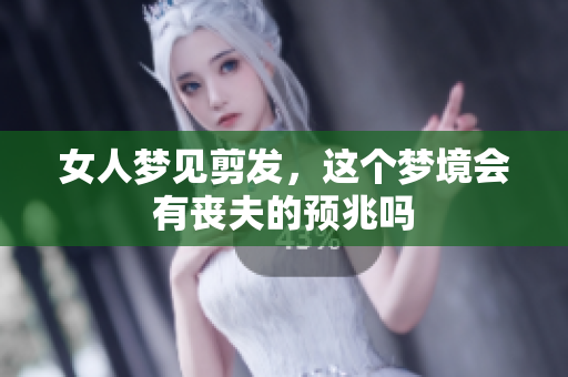 女人梦见剪发，这个梦境会有丧夫的预兆吗