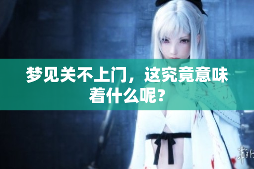 梦见关不上门，这究竟意味着什么呢？