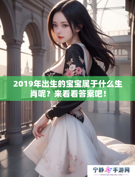 2019年出生的宝宝属于什么生肖呢？来看看答案吧！