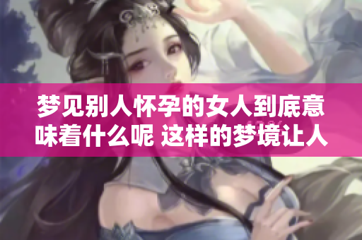 梦见别人怀孕的女人到底意味着什么呢 这样的梦境让人深思吗