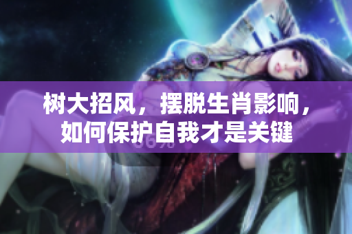 树大招风，摆脱生肖影响，如何保护自我才是关键