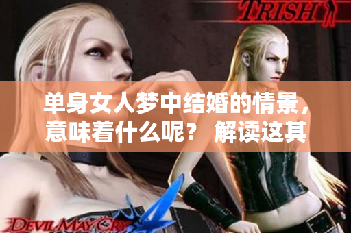 单身女人梦中结婚的情景，意味着什么呢？ 解读这其中的深层含义
