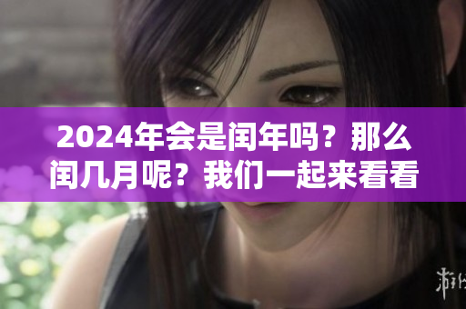 2024年会是闰年吗？那么闰几月呢？我们一起来看看。