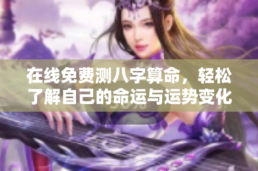 在线免费测八字算命，轻松了解自己的命运与运势变化方法