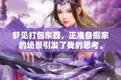 梦见打包东西，正准备搬家的场景引发了我的思考。