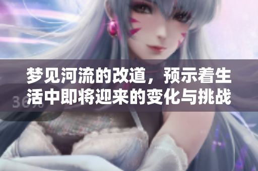 梦见河流的改道，预示着生活中即将迎来的变化与挑战。
