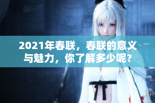 2021年春联，春联的意义与魅力，你了解多少呢？