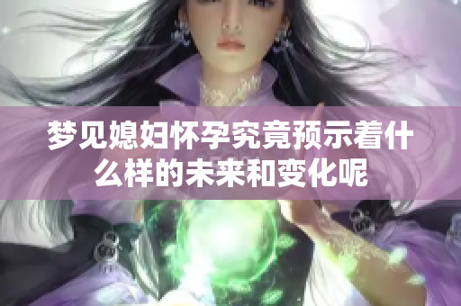 梦见媳妇怀孕究竟预示着什么样的未来和变化呢