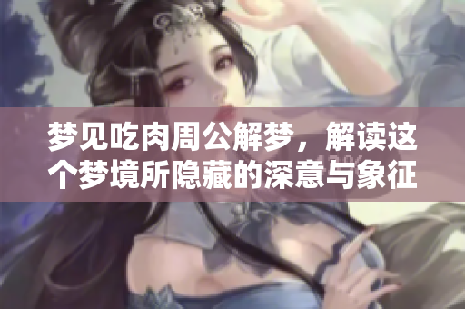梦见吃肉周公解梦，解读这个梦境所隐藏的深意与象征