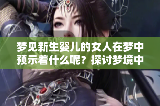 梦见新生婴儿的女人在梦中预示着什么呢？探讨梦境中的深层含义与解析。