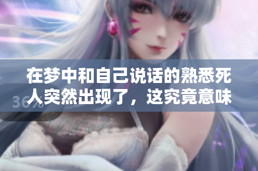 在梦中和自己说话的熟悉死人突然出现了，这究竟意味着什么呢