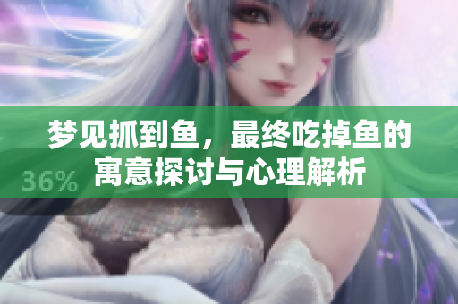 梦见抓到鱼，最终吃掉鱼的寓意探讨与心理解析