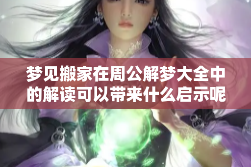 梦见搬家在周公解梦大全中的解读可以带来什么启示呢