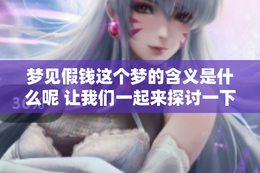 梦见假钱这个梦的含义是什么呢 让我们一起来探讨一下吧