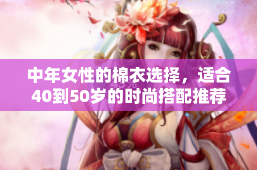 中年女性的棉衣选择，适合40到50岁的时尚搭配推荐