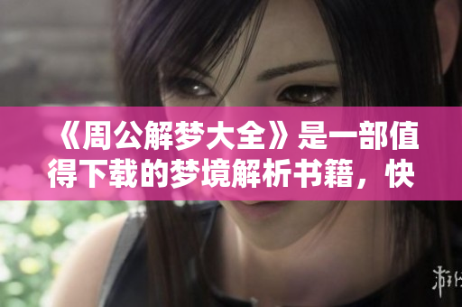 《周公解梦大全》是一部值得下载的梦境解析书籍，快来了解更多吧
