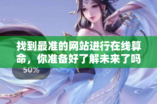 找到最准的网站进行在线算命，你准备好了解未来了吗