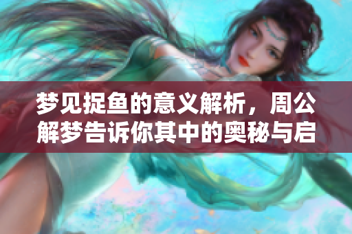 梦见捉鱼的意义解析，周公解梦告诉你其中的奥秘与启示